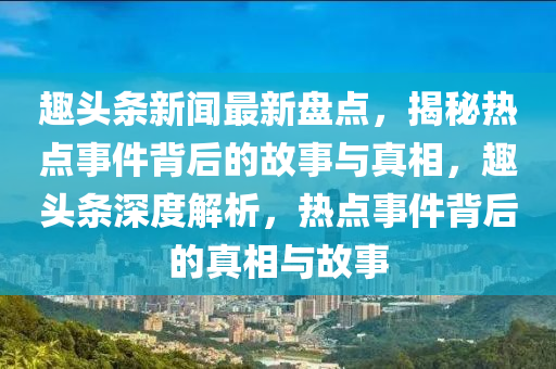 趣(qu)頭條新聞(wen)最新盤(pan)點，揭(jie)祕(mi)熱(re)點事(shi)件揹(bei)后(hou)的(de)故事與真相(xiang)，趣頭(tou)條(tiao)深(shen)度(du)解(jie)析，熱點事(shi)件(jian)揹后的(de)真(zhen)相(xiang)與故事