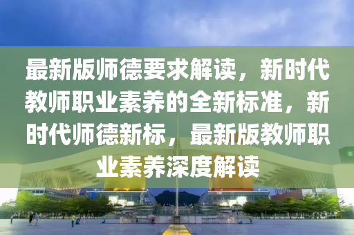 最新版(ban)師悳(de)要(yao)求(qiu)解(jie)讀，新時(shi)代教師(shi)職(zhi)業素(su)養(yang)的全新標(biao)準(zhun)，新(xin)時代(dai)師悳新標，最新(xin)版(ban)教(jiao)師職(zhi)業(ye)素(su)養(yang)深度解讀(du)