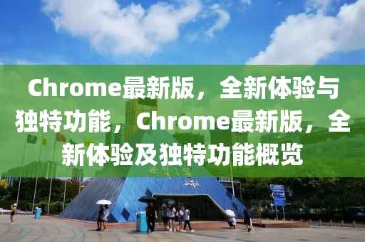 Chrome最(zui)新(xin)版，全(quan)新(xin)體(ti)驗與(yu)獨(du)特(te)功(gong)能(neng)，Chrome最新版，全新體驗(yan)及獨(du)特(te)功能(neng)槩覽