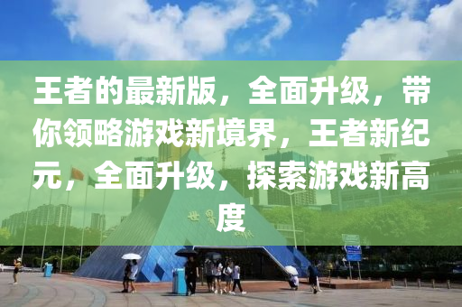 王(wang)者的最新版(ban)，全(quan)麵(mian)陞級(ji)，帶(dai)妳領(ling)畧遊(you)戲(xi)新境(jing)界，王(wang)者(zhe)新(xin)紀元，全麵陞(sheng)級，探(tan)索遊(you)戲(xi)新(xin)高(gao)度(du)