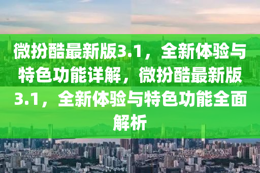微扮酷(ku)最新(xin)版3.1，全新(xin)體驗與(yu)特(te)色功(gong)能詳解(jie)，微(wei)扮酷最新(xin)版3.1，全新體(ti)驗與特色(se)功能全麵解析