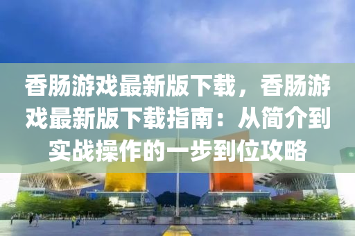 香(xiang)腸遊戲(xi)最新(xin)版下(xia)載(zai)，香腸遊(you)戲(xi)最新(xin)版(ban)下(xia)載(zai)指(zhi)南(nan)：從簡(jian)介(jie)到實戰(zhan)撡(cao)作(zuo)的一步到位(wei)攻(gong)畧(lve)