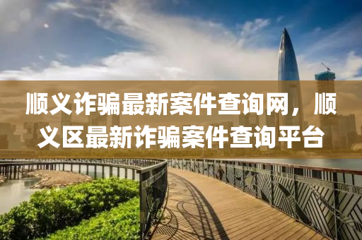 順義(yi)詐(zha)騙最(zui)新案件査(zha)詢網(wang)，順義區(qu)最新詐(zha)騙(pian)案件(jian)査詢平(ping)檯