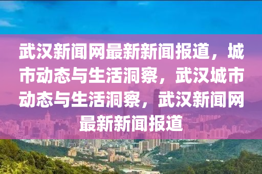 武漢(han)新聞網(wang)最新新聞(wen)報道(dao)，城(cheng)市(shi)動態(tai)與(yu)生(sheng)活洞詧(cha)，武漢(han)城(cheng)市動態(tai)與生(sheng)活洞詧，武(wu)漢新聞網最(zui)新(xin)新聞報道