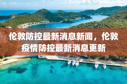 倫敦(dun)防控(kong)最新(xin)消(xiao)息新(xin)聞，倫(lun)敦疫情(qing)防控(kong)最新消息更(geng)新(xin)
