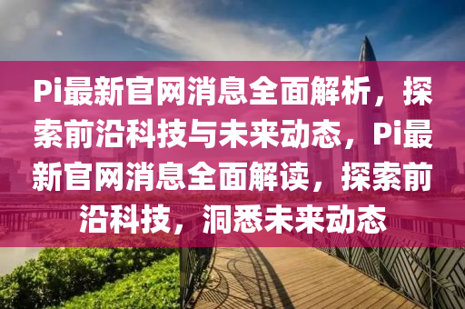 Pi最新(xin)官(guan)網(wang)消(xiao)息全(quan)麵(mian)解(jie)析(xi)，探(tan)索(suo)前(qian)沿(yan)科(ke)技(ji)與未(wei)來(lai)動(dong)態，Pi最(zui)新官網(wang)消(xiao)息(xi)全麵解讀(du)，探索(suo)前沿(yan)科技(ji)，洞(dong)悉(xi)未(wei)來(lai)動(dong)態(tai)