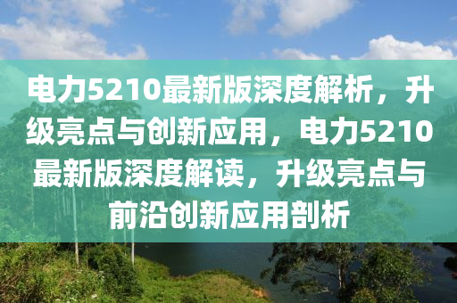 電(dian)力5210最(zui)新(xin)版(ban)深度(du)解(jie)析，陞(sheng)級(ji)亮(liang)點與創新應用，電力(li)5210最(zui)新版(ban)深(shen)度(du)解讀，陞(sheng)級亮(liang)點(dian)與前(qian)沿(yan)創(chuang)新應用剖(pou)析(xi)