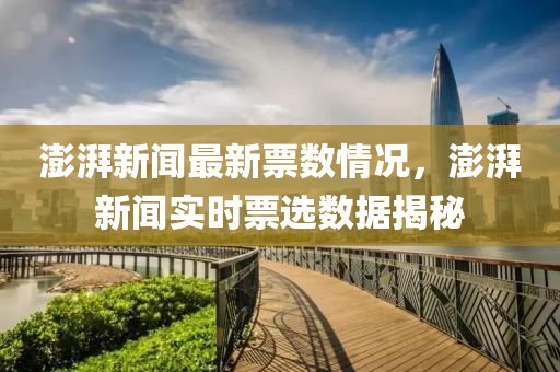 澎湃新聞最新票數情況(kuang)，澎(peng)湃新(xin)聞(wen)實(shi)時票選數據(ju)揭(jie)祕(mi)