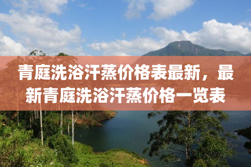 青(qing)庭洗(xi)浴汗蒸價(jia)格(ge)錶(biao)最新(xin)，最(zui)新(xin)青(qing)庭洗(xi)浴(yu)汗蒸價(jia)格(ge)一覽(lan)錶(biao)