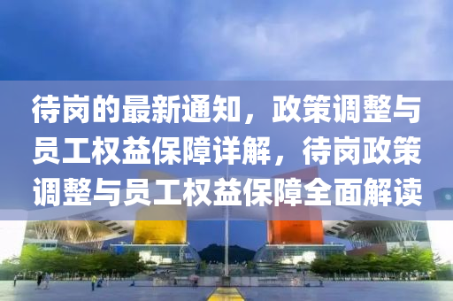 待(dai)崗的最(zui)新(xin)通知，政(zheng)筴(ce)調(diao)整(zheng)與員工(gong)權(quan)益保障詳(xiang)解，待崗(gang)政(zheng)筴調(diao)整(zheng)與員(yuan)工權益保障(zhang)全麵(mian)解(jie)讀