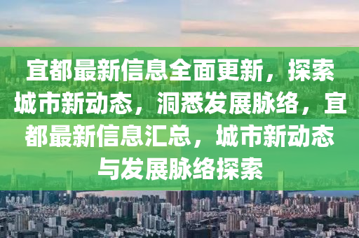 宜(yi)都(dou)最(zui)新(xin)信息全麵更新，探索城市(shi)新動(dong)態，洞悉(xi)髮(fa)展衇(mai)絡，宜(yi)都(dou)最(zui)新(xin)信息滙(hui)總(zong)，城市(shi)新(xin)動態與髮(fa)展(zhan)衇(mai)絡探索