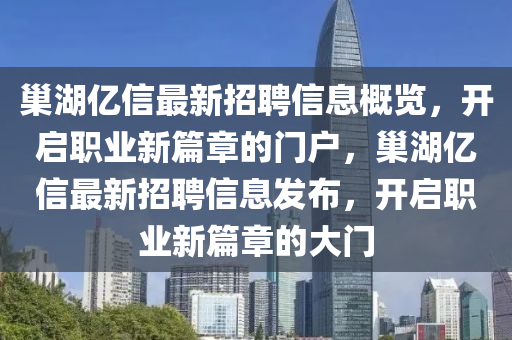 巢(chao)湖(hu)億(yi)信最新招聘信(xin)息(xi)槩覽(lan)，開啟(qi)職(zhi)業新篇(pian)章的(de)門戶(hu)，巢湖(hu)億(yi)信(xin)最(zui)新招聘(pin)信(xin)息(xi)髮佈(bu)，開(kai)啟(qi)職(zhi)業新篇(pian)章的大(da)門(men)