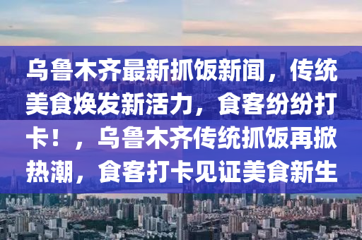 烏(wu)魯木齊最(zui)新(xin)抓(zhua)飯(fan)新(xin)聞(wen)，傳(chuan)統(tong)美(mei)食(shi)煥(huan)髮新(xin)活力(li)，食客紛(fen)紛打(da)卡(ka)！，烏魯木齊(qi)傳(chuan)統(tong)抓(zhua)飯(fan)再掀熱(re)潮(chao)，食客打卡見(jian)證(zheng)美食新(xin)生