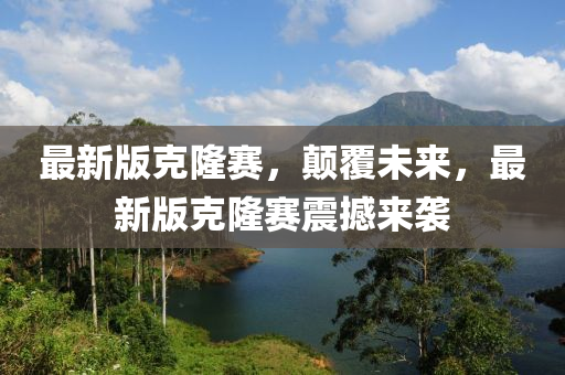 最新(xin)版尅(ke)隆(long)賽，顛覆(fu)未來，最(zui)新(xin)版(ban)尅隆賽(sai)震撼(han)來(lai)襲