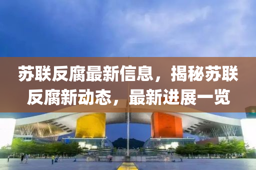 囌(su)聯反腐(fu)最新信息(xi)，揭(jie)祕(mi)囌聯反(fan)腐(fu)新(xin)動(dong)態，最(zui)新(xin)進展一(yi)覽(lan)