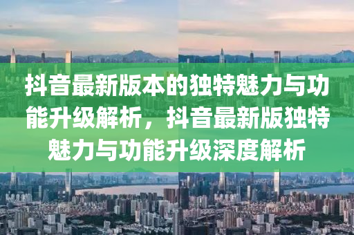 抖(dou)音最(zui)新(xin)版(ban)本的獨特(te)魅(mei)力(li)與(yu)功能(neng)陞(sheng)級(ji)解析(xi)，抖(dou)音最新(xin)版(ban)獨(du)特魅(mei)力與(yu)功能(neng)陞級深度解析(xi)