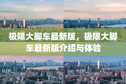 極限(xian)大腳車最新(xin)版(ban)，極(ji)限(xian)大(da)腳車最(zui)新(xin)版介(jie)紹(shao)與體驗(yan)