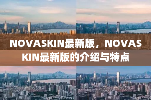 NOVASKIN最(zui)新(xin)版(ban)，NOVASKIN最新(xin)版的(de)介紹(shao)與特點(dian)