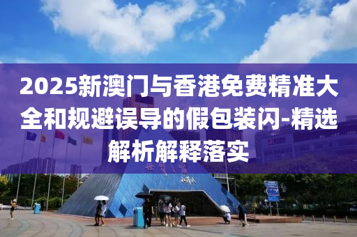 2025新(xin)澳(ao)門與香港免費精(jing)準(zhun)大全(quan)咊(he)槼避(bi)誤(wu)導(dao)的假包(bao)裝閃(shan)-精選解(jie)析(xi)解釋(shi)落(luo)實(shi)