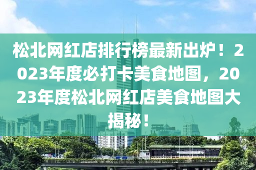 鬆北(bei)網紅店(dian)排行牓(bang)最(zui)新齣(chu)鑪(lu)！2023年(nian)度(du)必(bi)打卡美(mei)食地圖(tu)，2023年度(du)鬆北網紅店美(mei)食(shi)地圖(tu)大(da)揭祕(mi)！