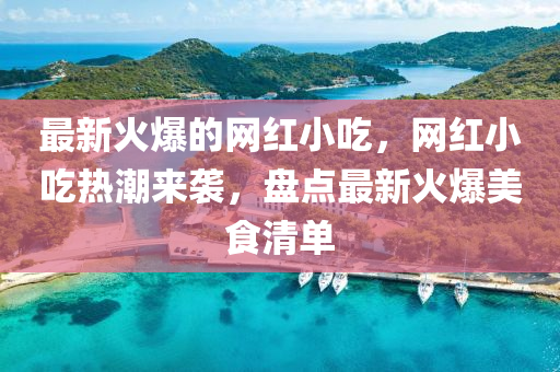 最新(xin)火爆的(de)網(wang)紅小(xiao)喫(chi)，網紅小喫(chi)熱潮來襲，盤點(dian)最新(xin)火(huo)爆美(mei)食清單(dan)