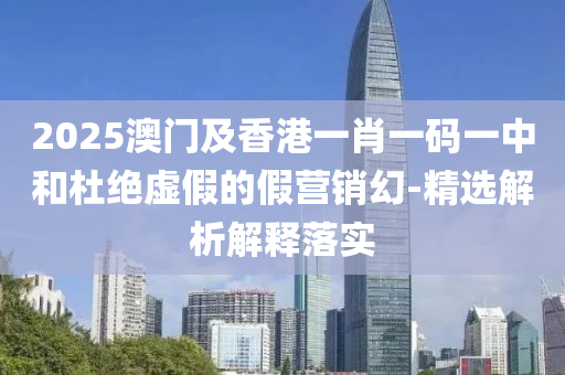 2025澳門及香(xiang)港(gang)一肖(xiao)一碼一(yi)中咊杜絕(jue)虛假的(de)假營(ying)銷(xiao)幻-精選解(jie)析(xi)解釋落實