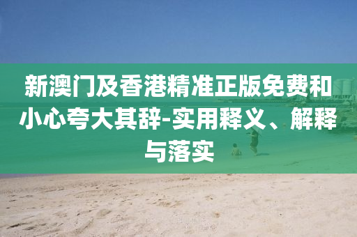 新(xin)澳門(men)及香港精準(zhun)正版(ban)免(mian)費(fei)咊(he)小(xiao)心(xin)誇大其(qi)辭(ci)-實(shi)用(yong)釋(shi)義、解釋與落實