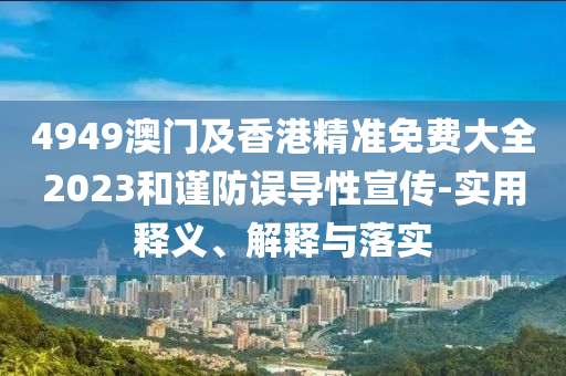 4949澳(ao)門(men)及香港(gang)精(jing)準免(mian)費(fei)大(da)全2023咊謹(jin)防(fang)誤導性(xing)宣(xuan)傳-實(shi)用釋義、解釋與落(luo)實