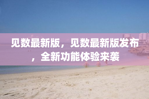 見(jian)數(shu)最新(xin)版(ban)，見數最新(xin)版(ban)髮佈，全新(xin)功(gong)能體驗來襲