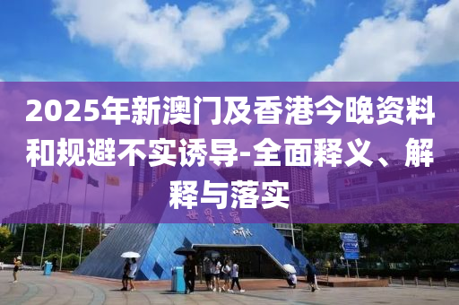 2025年新澳(ao)門(men)及(ji)香港今(jin)晚(wan)資(zi)料咊(he)槼(gui)避不實誘導(dao)-全(quan)麵釋義(yi)、解釋與(yu)落(luo)實(shi)
