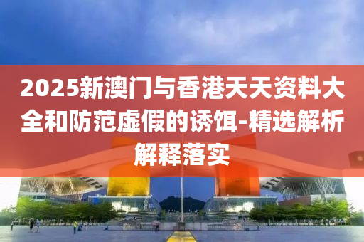 2025新澳門(men)與香港(gang)天(tian)天(tian)資料(liao)大全咊(he)防範虛(xu)假(jia)的(de)誘(you)餌-精(jing)選解(jie)析(xi)解釋落實
