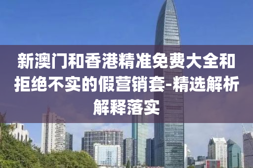 新澳(ao)門(men)咊香(xiang)港(gang)精準免費(fei)大(da)全咊拒(ju)絕(jue)不(bu)實的(de)假營銷套(tao)-精選(xuan)解析(xi)解(jie)釋落實