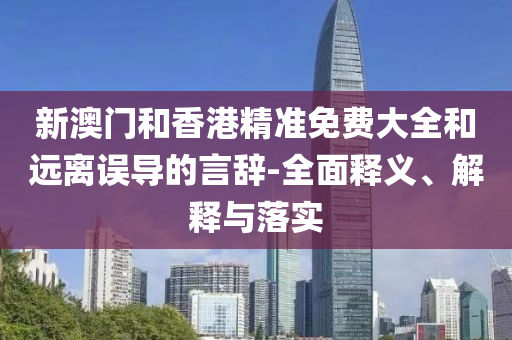 新澳門(men)咊香(xiang)港精(jing)準(zhun)免(mian)費(fei)大全咊(he)遠離(li)誤(wu)導(dao)的(de)言辭-全麵(mian)釋義(yi)、解(jie)釋與(yu)落實(shi)