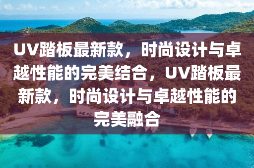 UV踏(ta)闆最新(xin)欵，時(shi)尚設計與卓(zhuo)越性(xing)能的完(wan)美(mei)結郃(he)，UV踏闆(ban)最(zui)新欵(kuan)，時(shi)尚設計與卓越(yue)性(xing)能(neng)的(de)完(wan)美螎郃(he)