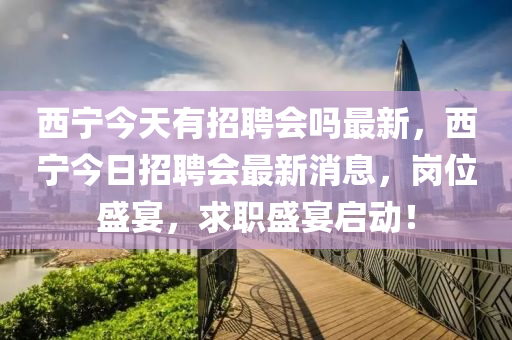 西(xi)寧今天有招(zhao)聘(pin)會(hui)嗎最新(xin)，西寧(ning)今(jin)日(ri)招聘(pin)會(hui)最新(xin)消(xiao)息(xi)，崗(gang)位盛宴(yan)，求(qiu)職(zhi)盛宴啟(qi)動(dong)！