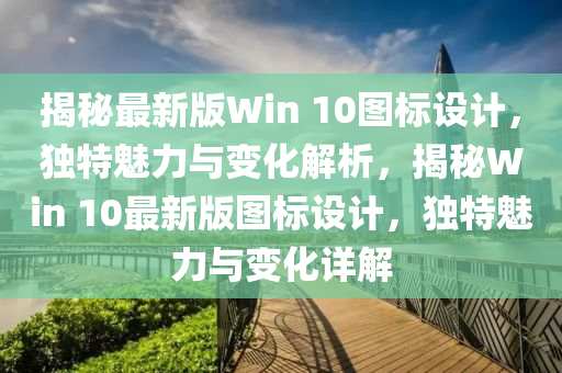 揭祕最新版Win 10圖標設(she)計，獨(du)特(te)魅(mei)力與(yu)變(bian)化(hua)解(jie)析，揭(jie)祕Win 10最新版(ban)圖標設計，獨(du)特魅力與(yu)變化(hua)詳(xiang)解