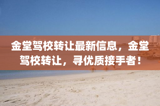 金堂駕(jia)校轉讓(rang)最新(xin)信息，金(jin)堂駕校轉(zhuan)讓，尋優質接手(shou)者(zhe)！