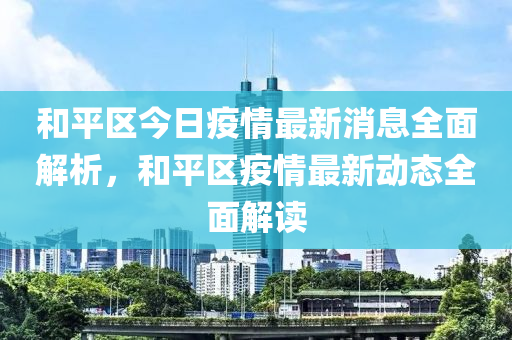 咊(he)平(ping)區(qu)今日疫情最新(xin)消息(xi)全(quan)麵(mian)解(jie)析(xi)，咊平(ping)區(qu)疫情(qing)最新(xin)動(dong)態(tai)全(quan)麵解(jie)讀