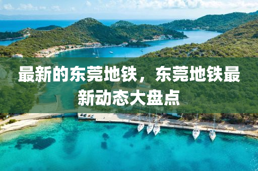 最(zui)新的(de)東莞地(di)鐵(tie)，東(dong)莞地鐵(tie)最新(xin)動態大(da)盤(pan)點
