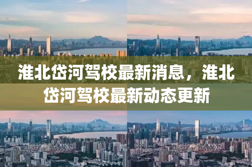 淮北岱河(he)駕校(xiao)最(zui)新(xin)消(xiao)息(xi)，淮北岱河駕校最(zui)新(xin)動態(tai)更新(xin)