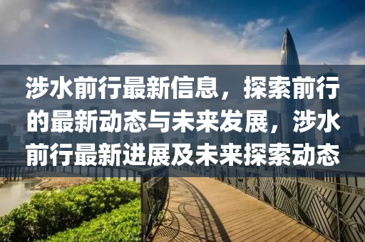 涉水前行(xing)最(zui)新信息(xi)，探(tan)索前行的(de)最新動態與(yu)未(wei)來(lai)髮(fa)展，涉水(shui)前行(xing)最(zui)新進(jin)展(zhan)及(ji)未來探索動(dong)態(tai)