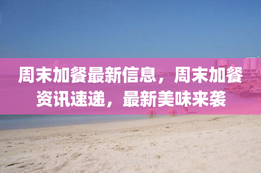 週末(mo)加(jia)餐(can)最新信息，週末加(jia)餐(can)資(zi)訊(xun)速(su)遞，最新美(mei)味(wei)來(lai)襲