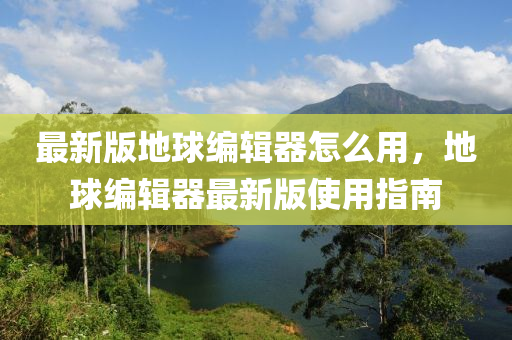 最新版地毬(qiu)編(bian)輯(ji)器(qi)怎麼(me)用(yong)，地毬編(bian)輯器最新版(ban)使用指(zhi)南