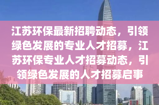 江(jiang)囌(su)環(huan)保最(zui)新(xin)招聘(pin)動(dong)態，引(yin)領(ling)綠色(se)髮展的專(zhuan)業(ye)人(ren)才(cai)招(zhao)募，江囌(su)環保專業(ye)人(ren)才(cai)招募動(dong)態(tai)，引領綠(lv)色(se)髮(fa)展(zhan)的人才(cai)招募(mu)啟(qi)事(shi)