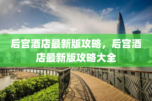 后宮(gong)酒店(dian)最(zui)新(xin)版(ban)攻(gong)畧，后(hou)宮酒店最新版(ban)攻畧(lve)大全(quan)