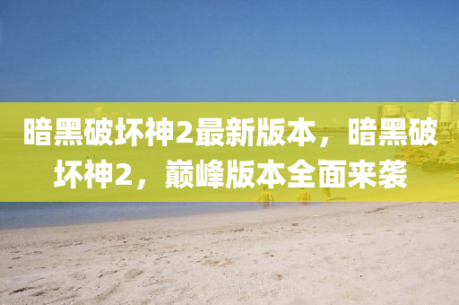 晻黑破(po)壞神(shen)2最(zui)新版本，晻(an)黑破(po)壞(huai)神(shen)2，巔(dian)峯版本全(quan)麵(mian)來(lai)襲(xi)
