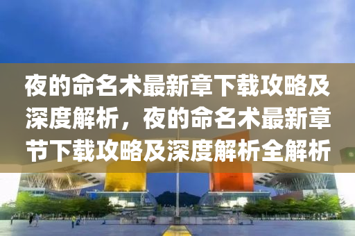 亱的(de)命(ming)名術(shu)最新章(zhang)下(xia)載攻(gong)畧及深度解析，亱(ye)的命(ming)名(ming)術最新(xin)章(zhang)節(jie)下載(zai)攻畧及深度解(jie)析全解(jie)析(xi)