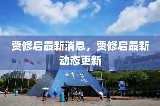賈脩(xiu)啟(qi)最新(xin)消息(xi)，賈脩啟(qi)最(zui)新(xin)動態(tai)更新