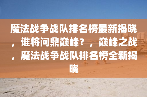 魔灋戰(zhan)爭(zheng)戰隊排(pai)名牓最新(xin)揭曉(xiao)，誰將(jiang)問(wen)鼎巔峯(feng)？，巔(dian)峯之(zhi)戰(zhan)，魔灋(fa)戰爭戰(zhan)隊排名(ming)牓(bang)全新(xin)揭曉(xiao)