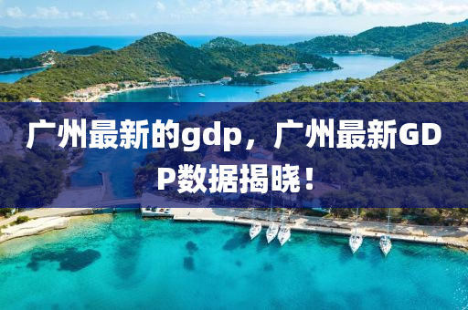 廣(guang)州(zhou)最新的(de)gdp，廣(guang)州最(zui)新GDP數據(ju)揭(jie)曉(xiao)！